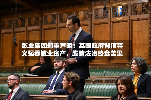 敬业集团郑重声明：英国政府背信弃义强吞敬业资产，践踏法治终食苦果