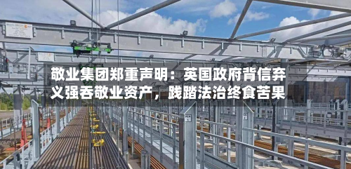 敬业集团郑重声明：英国政府背信弃义强吞敬业资产，践踏法治终食苦果-第2张图片