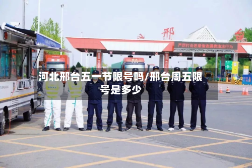 河北邢台五一节限号吗/邢台周五限号是多少-第3张图片