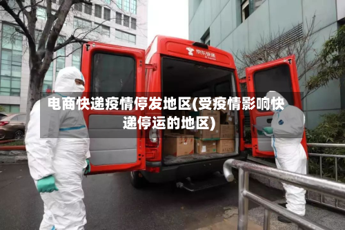 电商快递疫情停发地区(受疫情影响快递停运的地区)