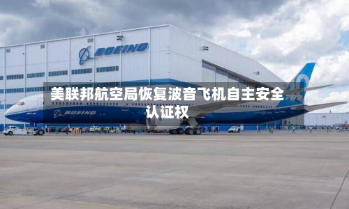 美联邦航空局恢复波音飞机自主安全认证权-第3张图片