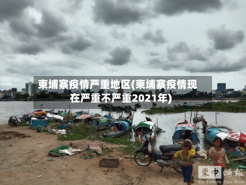 柬埔寨疫情严重地区(柬埔寨疫情现在严重不严重2021年)