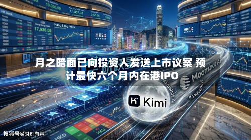月之暗面已向投资人发送上市议案 预计最快六个月内在港IPO