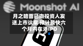 月之暗面已向投资人发送上市议案 预计最快六个月内在港IPO-第2张图片