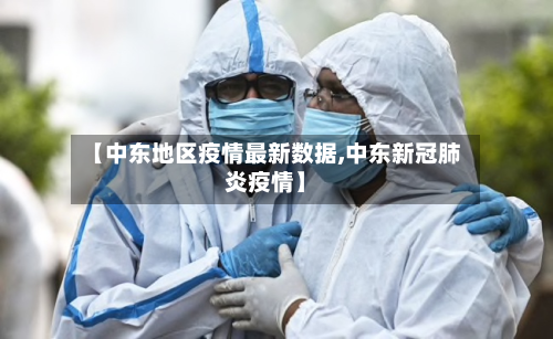 【中东地区疫情最新数据,中东新冠肺炎疫情】