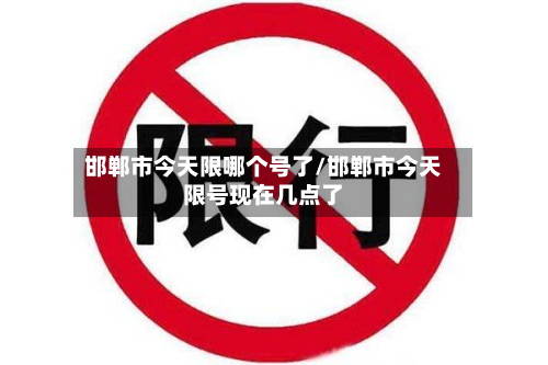 邯郸市今天限哪个号了/邯郸市今天限号现在几点了-第3张图片