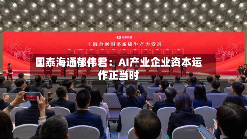 国泰海通郁伟君：AI产业企业资本运作正当时