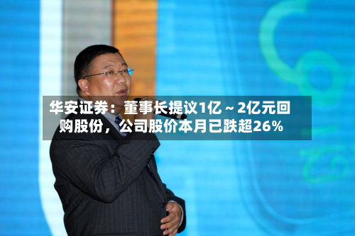 华安证券:董事长提议1亿~2亿元回购股份,公司股价本月已跌超26%