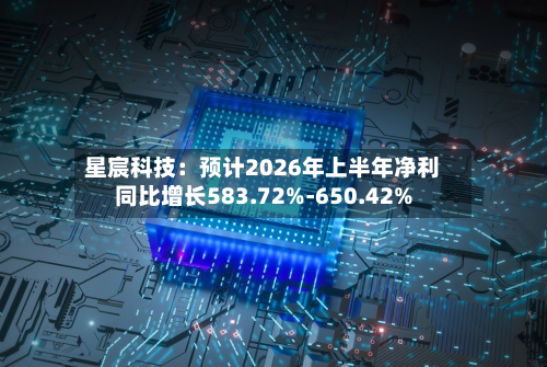 星宸科技：预计2026年上半年净利同比增长583.72%-650.42%-第2张图片