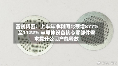 富创精密:上半年净利同比预增877%至1122% 半导体设备核心零部件需求提升公司产能释放