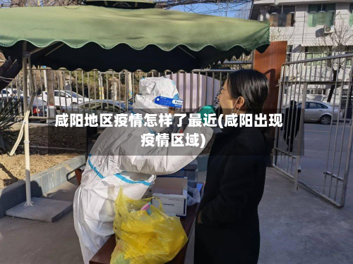 咸阳地区疫情怎样了最近(咸阳出现疫情区域)