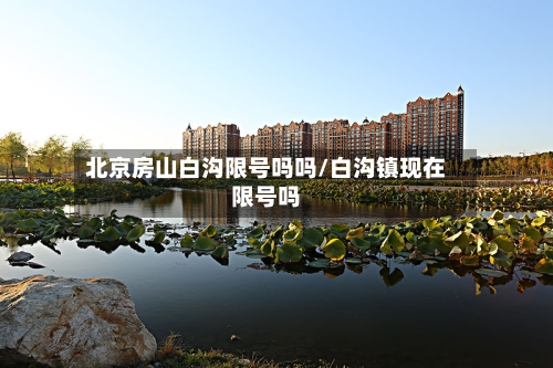北京房山白沟限号吗吗/白沟镇现在限号吗