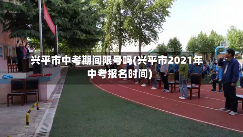兴平市中考期间限号吗(兴平市2021年中考报名时间)