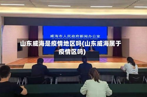 山东威海是疫情地区吗(山东威海属于疫情区吗)-第2张图片