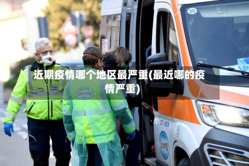 近期疫情哪个地区最严重(最近哪的疫情严重)-第2张图片