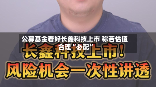 公募基金看好长鑫科技上市 称若估值合理“必配”-第2张图片