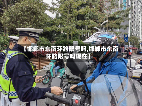 【邯郸市东南环路限号吗,邯郸市东南环路限号吗现在】