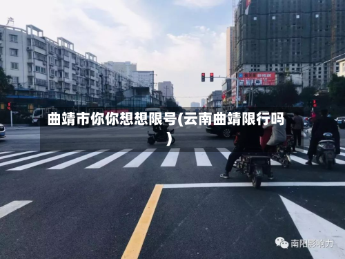 曲靖市你你想想限号(云南曲靖限行吗)-第3张图片