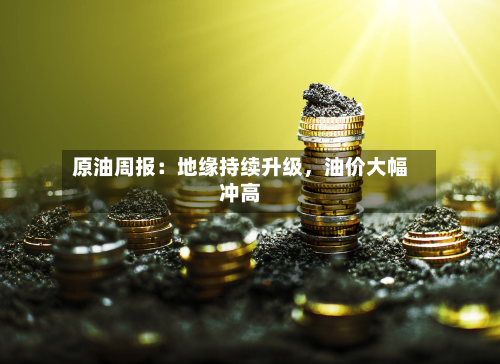 原油周报：地缘持续升级，油价大幅冲高-第2张图片