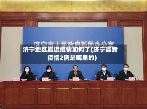 济宁地区最近疫情如何了(济宁最新疫情2例是哪里的)