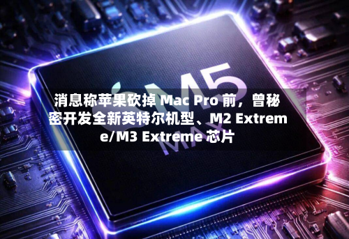 消息称苹果砍掉 Mac Pro 前	，曾秘密开发全新英特尔机型、M2 Extreme/M3 Extreme 芯片-第2张图片