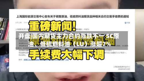 开盘|国内期货主力合约涨跌不一 SC原油、低硫燃料油（LU）涨超7%-第1张图片