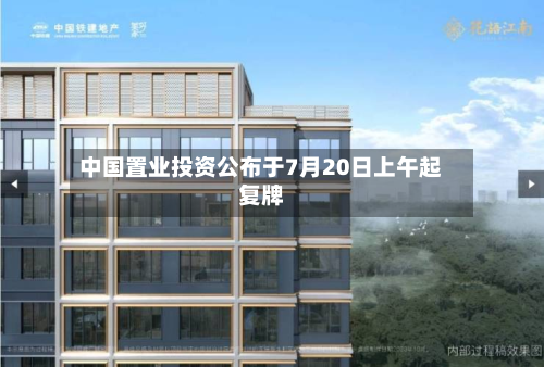 中国置业投资公布于7月20日上午起复牌-第1张图片