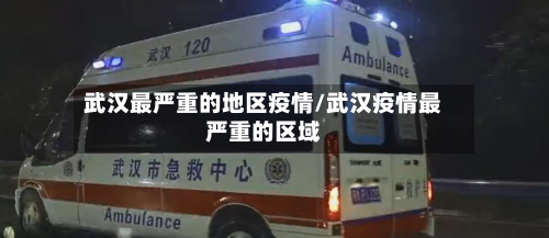 武汉最严重的地区疫情/武汉疫情最严重的区域-第2张图片