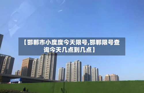 【邯郸市小度度今天限号,邯郸限号查询今天几点到几点】