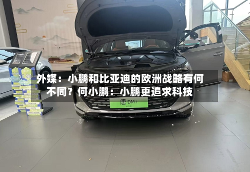 外媒：小鹏和比亚迪的欧洲战略有何不同？何小鹏：小鹏更追求科技