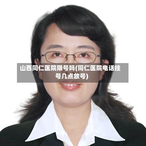 山西同仁医院限号吗(同仁医院电话挂号几点放号)-第3张图片