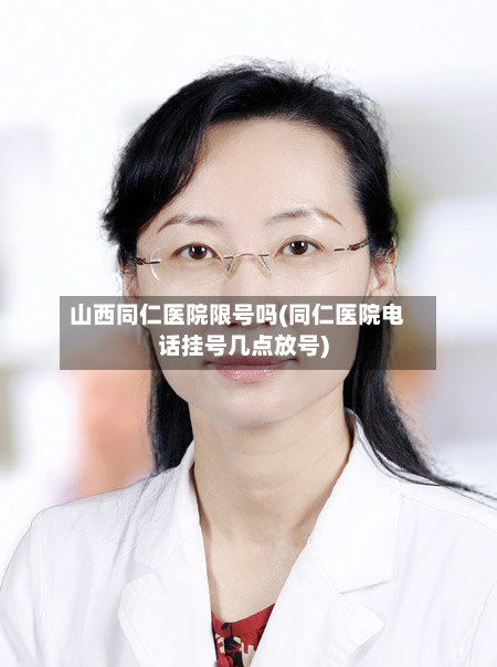 山西同仁医院限号吗(同仁医院电话挂号几点放号)-第2张图片