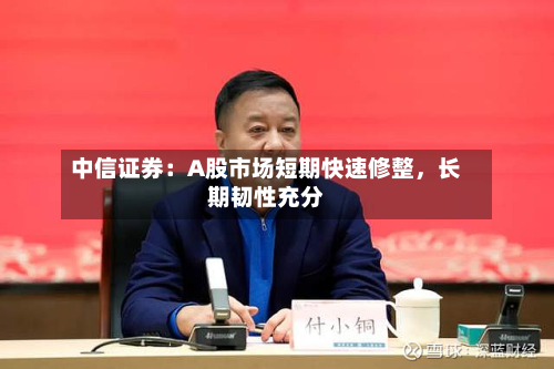 中信证券：A股市场短期快速修整，长期韧性充分-第2张图片