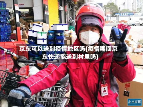 京东可以送到疫情地区吗(疫情期间京东快递能送到村里吗)-第2张图片