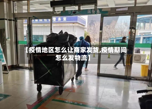 【疫情地区怎么让商家发货,疫情期间怎么发物流】-第3张图片