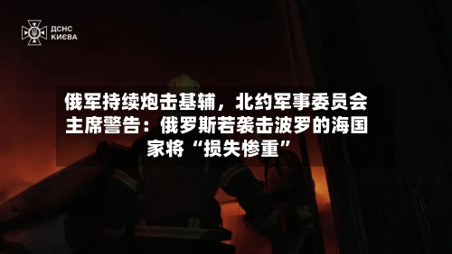 俄军持续炮击基辅，北约军事委员会主席警告：俄罗斯若袭击波罗的海国家将 “损失惨重”