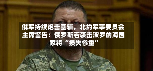 俄军持续炮击基辅，北约军事委员会主席警告：俄罗斯若袭击波罗的海国家将 “损失惨重”-第2张图片