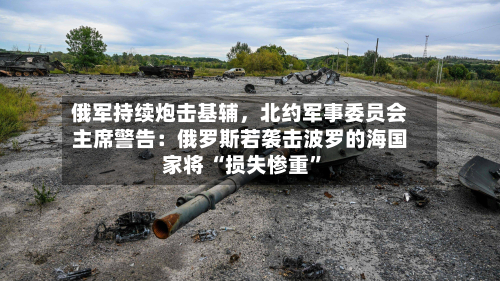 俄军持续炮击基辅	，北约军事委员会主席警告：俄罗斯若袭击波罗的海国家将 “损失惨重”-第3张图片