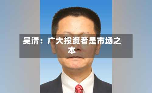吴清：广大投资者是市场之本