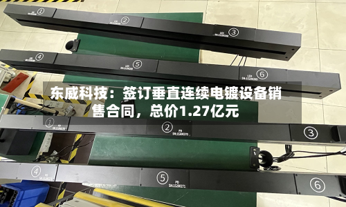 东威科技:签订垂直连续电镀设备销售合同,总价1.27亿元