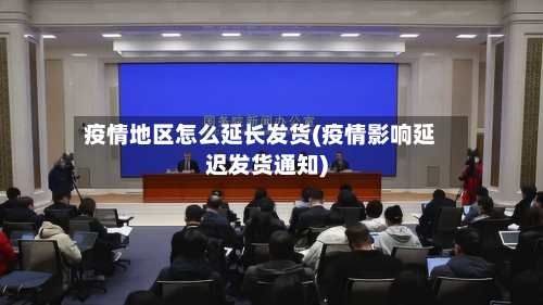 疫情地区怎么延长发货(疫情影响延迟发货通知)