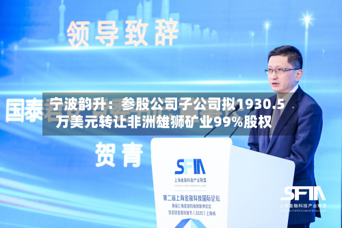 宁波韵升:参股公司子公司拟1930.5万美元转让非洲雄狮矿业99%股权