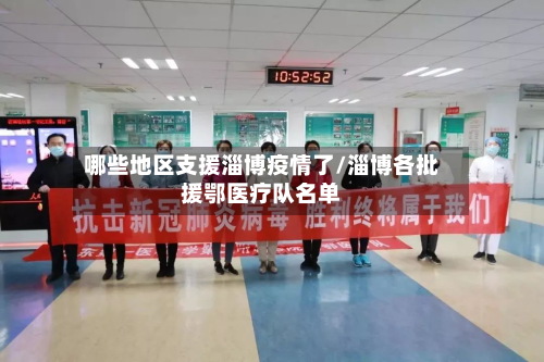 哪些地区支援淄博疫情了/淄博各批援鄂医疗队名单-第3张图片
