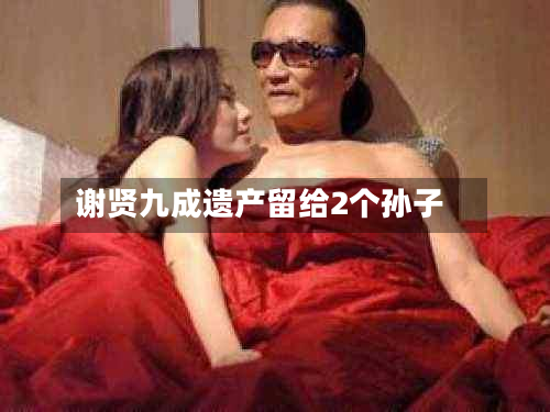 谢贤九成遗产留给2个孙子-第2张图片