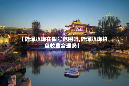 【陆浑水库在限号范围吗,陆浑水库钓鱼收费合理吗】-第2张图片