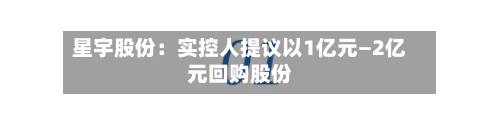 星宇股份：实控人提议以1亿元—2亿元回购股份-第3张图片