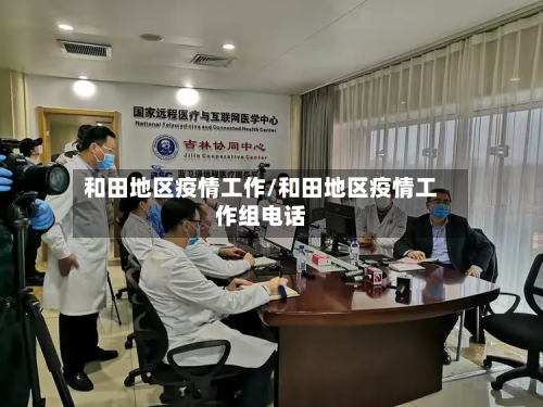 和田地区疫情工作/和田地区疫情工作组电话-第2张图片