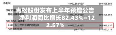 青松股份发布上半年预增公告 净利润同比增长82.43%~122.57%-第3张图片