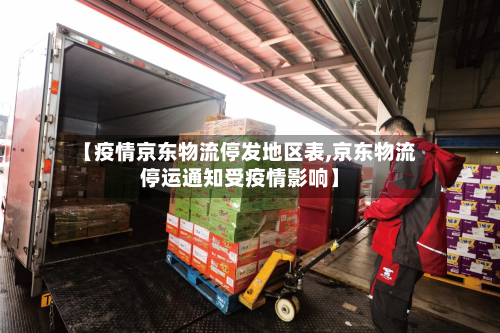 【疫情京东物流停发地区表,京东物流停运通知受疫情影响】