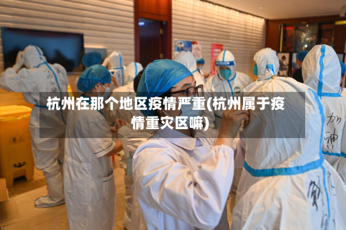 杭州在那个地区疫情严重(杭州属于疫情重灾区嘛)-第3张图片